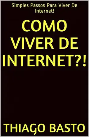 Como Viver De Internet?!: Simples Passos Para Viver De Internet! - Thiago Basto