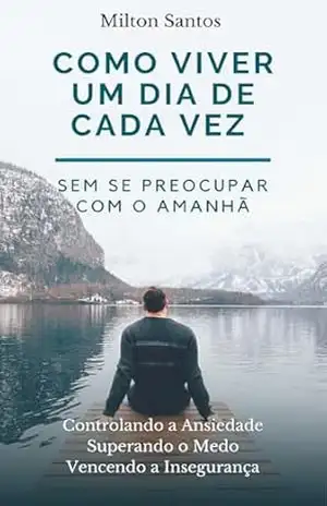 Como viver um dia de cada vez: Sem se preocupar com o amanhã – Milton  Santos