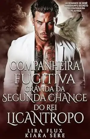 Companheira Fugitiva Grávida da Segunda Chance do Rei Licantropo: Um Romance de Bebê Transmorfo Secreto da Companheira Rejeitada – Lira Flux