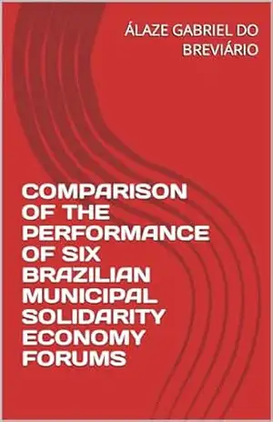 COMPARISON OF THE PERFORMANCE OF SIX BRAZILIAN MUNICIPAL SOLIDARITY ECONOMY FORUMS (COMPARAÇÃO DO DESEMPENHO DE SEIS FÓRUNS MUNICIPAIS BRASILEIROS DE ECONOMIA SOLIDÁRIA Livro 2) – ÁLAZE GABRIEL DO BREVIÁRIO