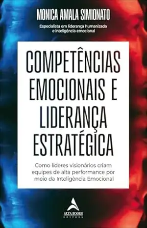 Competências emocionais e liderança estratégica: como líderes visionários criam equipes de alta performance por meio da inteligência emocional – Monica Amala Simionato