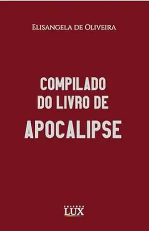 COMPILADO DO LIVRO DE APOCALIPSE: DO PRINCÍPIO DAS DORES, DA VINDA DO SENHOR, DA GRANDE TRIBULAÇÃO – ELISANGELA OLIVEIRA