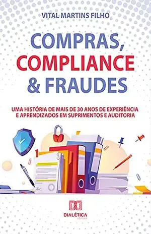 Compras, Compliance & Fraudes: uma história de mais de 30 anos de experiência e aprendizados em Suprimentos e Auditoria - Vital Martins Filho