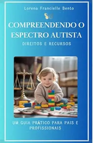 Compreendendo o espectro Autista e seus Direitos: Um guia completo para pais e profissionais com modelos de requerimento de beneficios e documentação necessária – Lorena Bento
