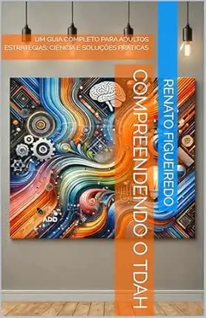 Compreendendo o TDAH: UM GUIA COMPLETO PARA ADULTOS ESTRATÉGIAS: CIÊNCIA E SOLUÇÕES PRÁTICAS – Renato  Figueiredo