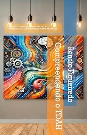 COMPREENDENDO O TDAH: UM GUIA COMPLETO PARA ADULTOS ESTRATÉGIAS, CIÊNCIA E SOLUÇÕES PRÁTICAS – RENATO FIGUEIREDO
