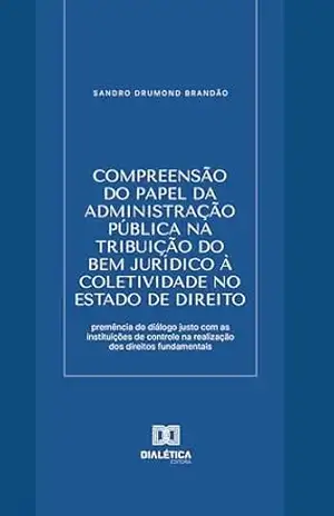 Compreensão do papel da Administração Pública na tribuição do bem jurídico à coletividade no Estado de Direito: premência do diálogo justo com as instituições … na realização dos direitos fundamentais – Sandro Drumond Brandão