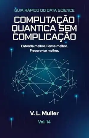 Computação Quântica Sem Complicação: Entenda melhor. Pense melhor. Prepare–se melhor. (Guia Rápido do Data Science Livro 14) – V. L. Muller