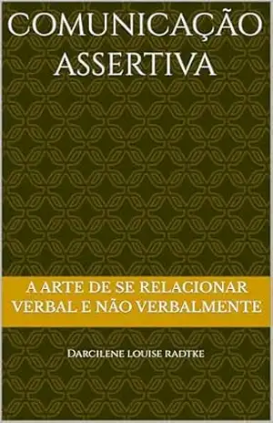 Comunicação Assertiva: A Arte de se Relacionar Verbal e Não Verbalmente – Darcilene Louise Radtke