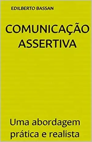 COMUNICAÇÃO ASSERTIVA: Uma abordagem prática e realista - Edilberto  Bassan