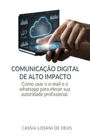 COMUNICAÇÃO DIGITAL DE ALTO IMPACTO: Como usar o e–mail e o whatsapp para elevar sua autoridade profissional – CASSIA LISSANI DE DEUS