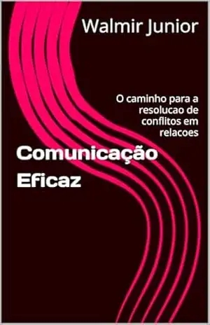 Comunicação Eficaz: O caminho para a resolucao de conflitos em relacoes - Walmir Junior