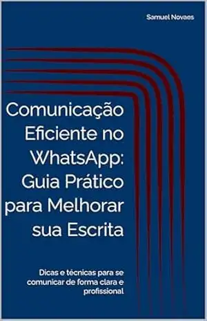Comunicação Eficiente no WhatsApp: Guia Prático para Melhorar sua Escrita: Dicas e técnicas para se comunicar de forma clara e profissional – Samuel Novaes