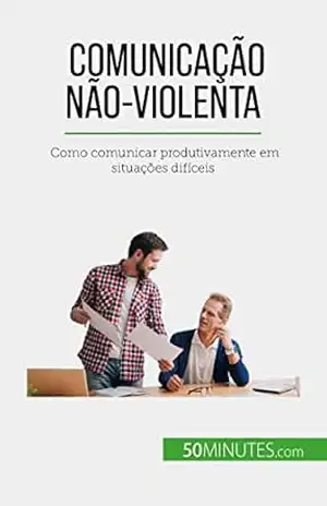Comunicação Não–Violenta: Como comunicar produtivamente em situações difíceis – Véronique Bronckart