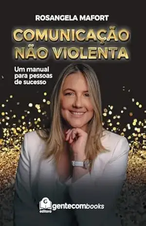 Comunicação Não Violenta: Um manual para pessoas de sucesso - Rosangela Mafort