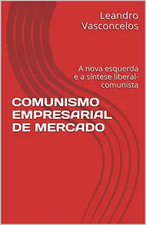 COMUNISMO EMPRESARIAL DE MERCADO: A nova esquerda e a síntese liberal–comunista – Leandro Vasconcelos