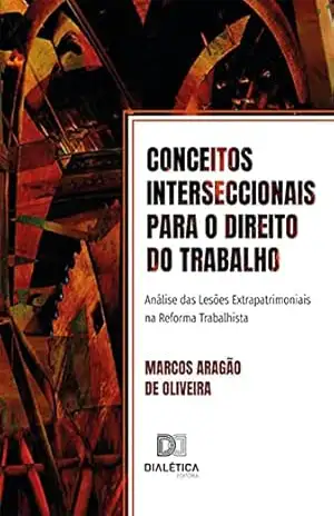 Conceitos interseccionais para o Direito do Trabalho: Análise das Lesões Extrapatrimoniais na Reforma Trabalhista - Marcos Aragão de Oliveira