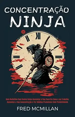 Concentração Ninja: Guia Definitivo Que Ensina Como Aumentar O Seu Foco Em Casa E No Trabalho, Aumentar A Sua Concentração E Ter Hábitos Produtivos Com Produtividade – Fred Mcmillan