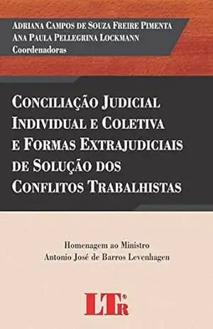 Conciliação Judicial Individual e Coletiva e Formas Extrajudiciais de Solução dos Conflitos Trabalhistas – Adriana Campos de Souza Freire Pimenta