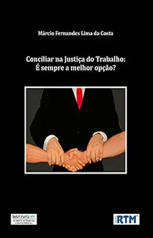 CONCILIAR NA JUSTIÇA DO TRABALHO: É SEMPRE A MELHOR OPÇÃO? – Márcio Fernandes  Lima da Costa