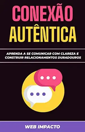 Conexão Autêntica: Comunicar com Propósito: Aprenda a se comunicar com clareza e construir relacionamentos duradouros – Web Impacto