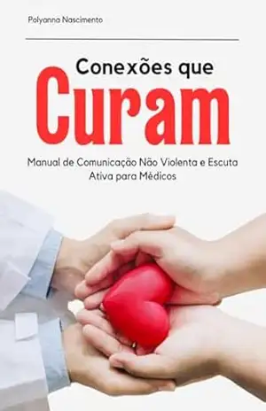 CONEXÕES QUE CURAM: Manual de Comunicação Não Violenta e Escuta Ativa para Médicos – Polyanna Nascimento