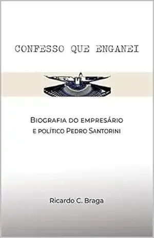 Confesso que enganei: Biografia do empresário e político Pedro Santorini - Ricardo C. Braga