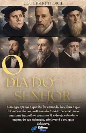 CONFISSÕES PROTESTANTES E CATÓLICAS SOBRE O DIA DO SENHOR: CITAÇÕES AUTORITATIVAS DAS IGREJAS - E. CUTHBERT  THORNE