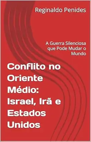 Conflito no Oriente Médio: Israel, Irã e Estados Unidos: A Guerra Silenciosa que Pode Mudar o Mundo – Reginaldo Penides