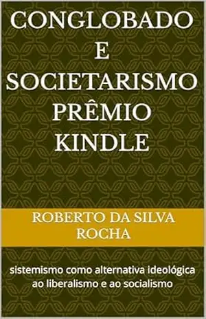 Conglobado e Societarismo Prêmio Kindle: sistemismo como alternativa ideológica ao liberalismo e ao socialismo – Roberto da Silva Rocha