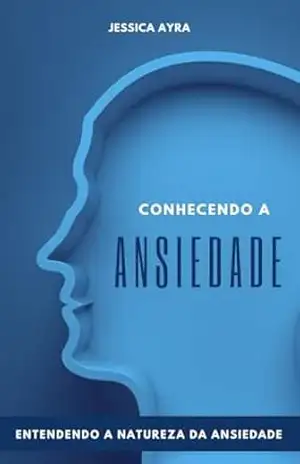 Conhecendo a Ansiedade – Entendendo a Natureza da Ansiedade – Jessica Ayra