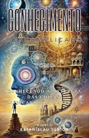 Conhecimento Descomplicado: Conhecendo a Natureza das Coisas: Explicando da matéria a Deus – Tomo 0 - Estanislau Giori