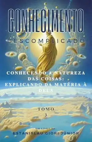 Conhecimento Descomplicado: Conhecendo a Natureza das Coisas: Explicando da Matéria à Deus – Tomo 3 - Estanislau Giori