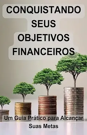 Conquistando seus Objetivos Financeiros: Um Guia Prático para Alcançar Suas Metas – João P  M Santos