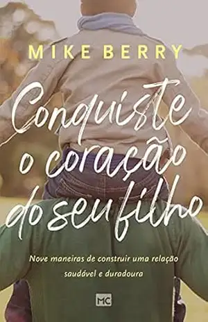 Conquiste o coração de seu filho: Nove maneiras de construir uma relação saudável e duradoura – Mike Berry