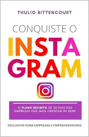 Conquiste o Instagram: O plano secreto de 30 dias das empresas que mais crescem na rede – Thulio Bittencourt