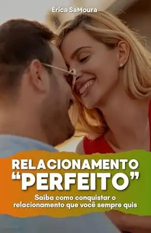 Conquiste o Relacionamento “Perfeito”: Saiba como conquistar o relacionamento que você sempre quis – Érica  SaMoura