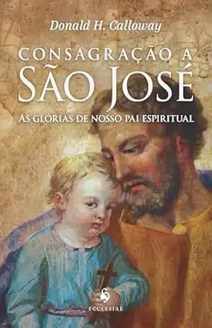 Consagração A São José — As Glórias De Nosso Pai Espiritual – Donald H. Calloway