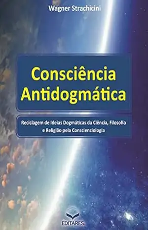 Consciência Antidogmática: Reciclagem de ideias dogmáticas da ciência, filosofia e religião pela Conscienciologia. – Wagner Strachicini