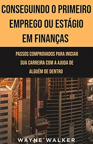 Conseguindo o Primeiro Emprego ou Estágio em Finanças: Passos comprovados para iniciar sua carreira com a ajuda de alguém de dentro - Wayne Walker