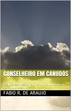 Conselheiro em Canudos: Realidades, Messianismo e Apocalipticismo no Sertão Nordestino - Fabio R. de Araujo