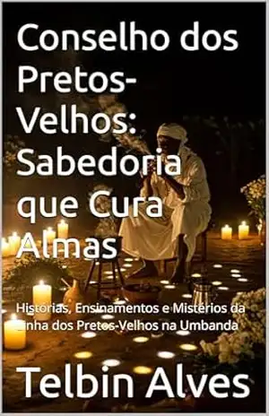 Conselho dos Pretos–Velhos: Sabedoria que Cura Almas: Histórias, Ensinamentos e Mistérios da Linha dos Pretos–Velhos na Umbanda – Telbin Alves