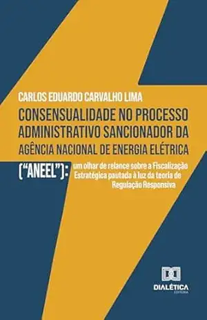Consensualidade no processo administrativo sancionador da Agência Nacional de Energia Elétrica (“ANEEL”): um olhar de relance sobre a Fiscalização Estratégica … à luz da teoria de Regulação Responsiva – Carlos Eduardo Carvalho Lima