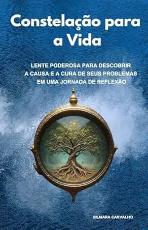 Constelação para a Vida: Lente Poderosa para descobrir a causa e a cura de seus problemas em uma jornada de reflexão – SILMARA CARVALHO