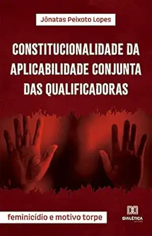 Constitucionalidade da aplicabilidade conjunta das qualificadoras: feminicídio e motivo torpe - Jônatas Peixoto Lopes
