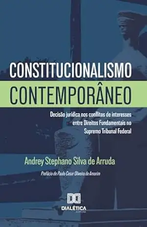 Constitucionalismo Contemporâneo: decisão jurídica nos conflitos de interesses entre Direitos Fundamentais no Supremo Tribunal Federal – Andrey Stephano Silva de Arruda