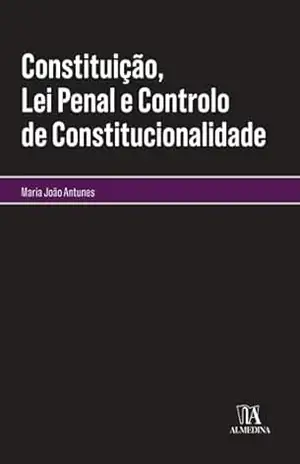Constituição, Lei Penal e Controlo de Constitucionalidade (Monografias) – Maria João Antunes