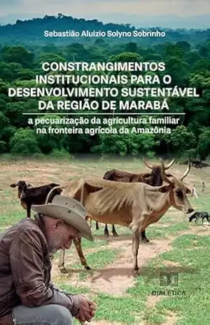 Constrangimentos institucionais para o desenvolvimento sustentável da região de Marabá: a pecuarização da agricultura familiar na fronteira agrícola da Amazônia - Sebastião Aluizio Solyno Sobrinho