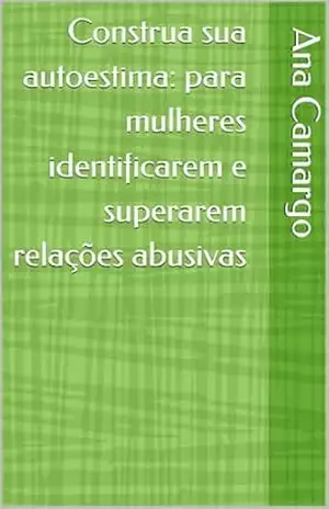 Construa sua autoestima: para mulheres identificarem e superarem relações abusivas - Ana Camargo