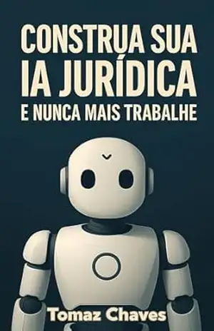 Construa Sua IA Jurídica e Nunca Mais Trabalhe – Tomaz Chaves